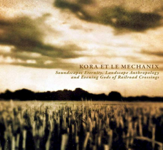 Kora Et Le Mechanix - Soundscapes Eternity, Landscape Anthropology And Evening Gods Of Railroad Crossings - CD